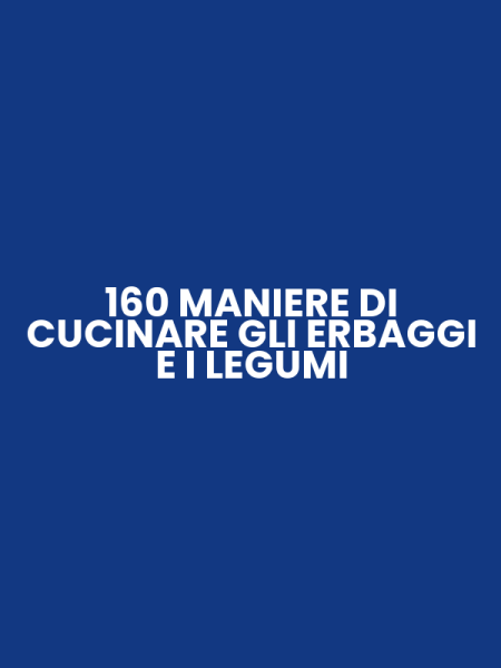 160 MANIERE DI CUCINARE GLI ERBAGGI E I LEGUMI