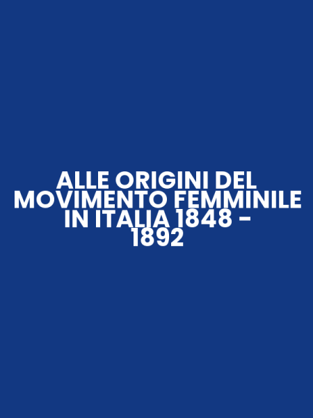 ALLE ORIGINI DEL MOVIMENTO FEMMINILE IN ITALIA 1848 - 1892