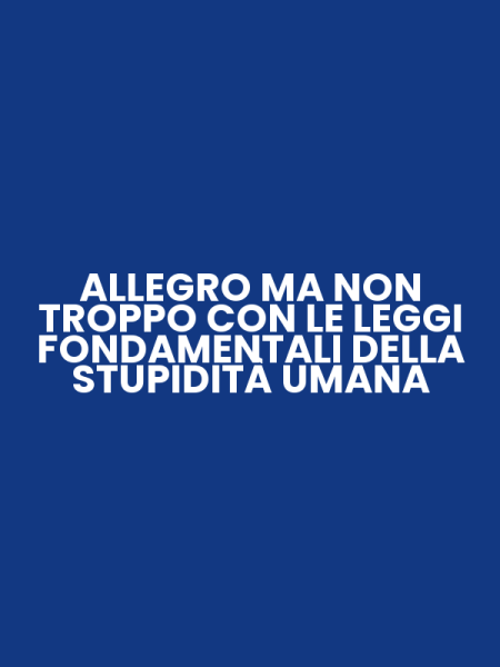 ALLEGRO MA NON TROPPO CON LE LEGGI FONDAMENTALI DELLA STUPIDITÀ UMANA
