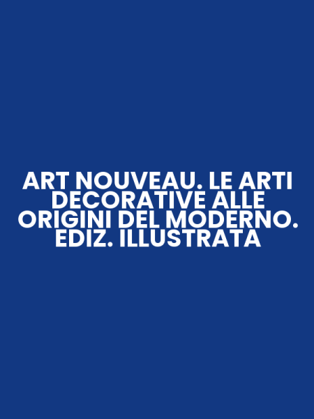 ART NOUVEAU. LE ARTI DECORATIVE ALLE ORIGINI DEL MODERNO. EDIZ. ILLUSTRATA