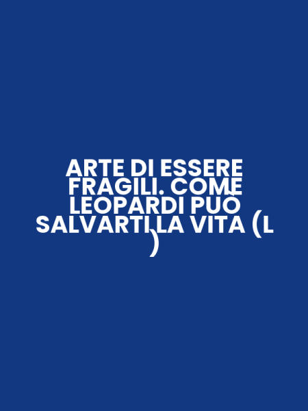 ARTE DI ESSERE FRAGILI. COME LEOPARDI PUÒ SALVARTI LA VITA (L )