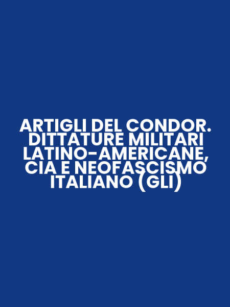 ARTIGLI DEL CONDOR. DITTATURE MILITARI LATINO-AMERICANE, CIA E NEOFASCISMO ITALIANO (GLI)