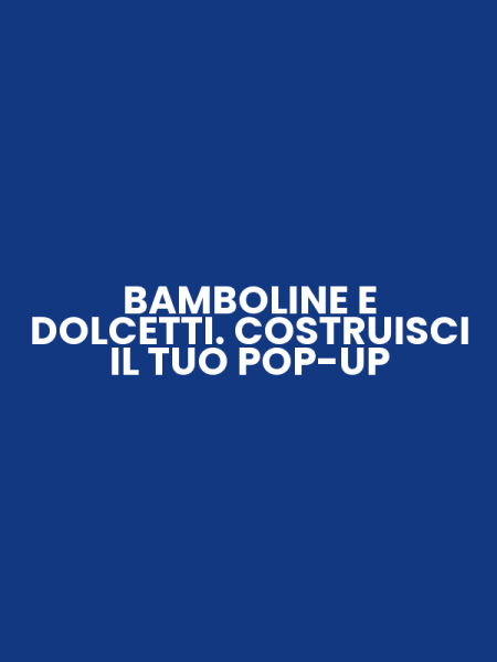 BAMBOLINE E DOLCETTI. COSTRUISCI IL TUO POP-UP
