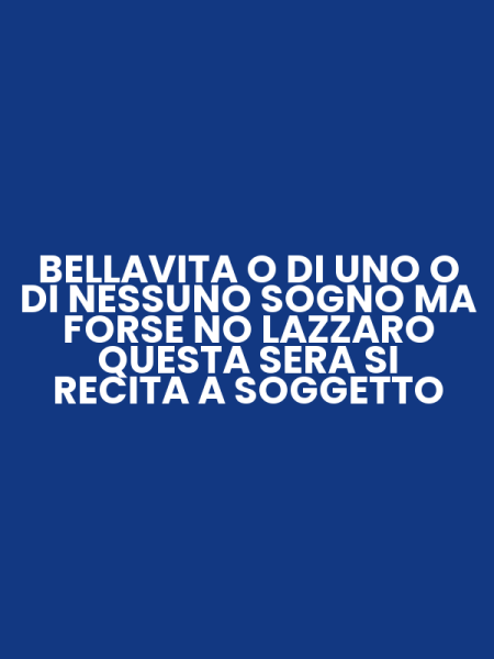 BELLAVITA O DI UNO O DI NESSUNO SOGNO MA FORSE NO LAZZARO QUESTA SERA SI RECITA A SOGGETTO