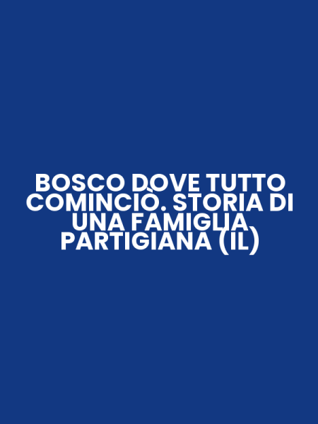 BOSCO DOVE TUTTO COMINCIÒ. STORIA DI UNA FAMIGLIA PARTIGIANA (IL)