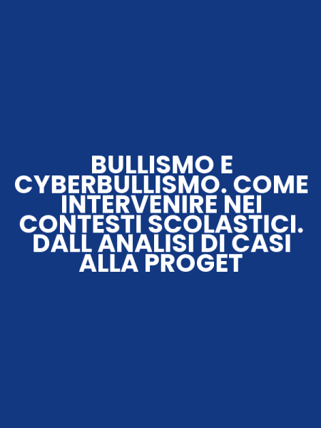 BULLISMO E CYBERBULLISMO. COME INTERVENIRE NEI CONTESTI SCOLASTICI. DALL ANALISI DI CASI ALLA PROGET
