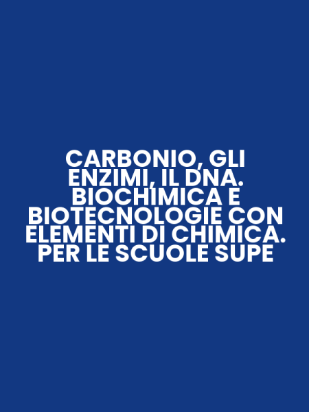 CARBONIO, GLI ENZIMI, IL DNA. BIOCHIMICA E BIOTECNOLOGIE CON ELEMENTI DI CHIMICA. PER LE SCUOLE SUPE