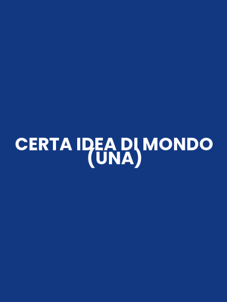 CERTA IDEA DI MONDO (UNA)