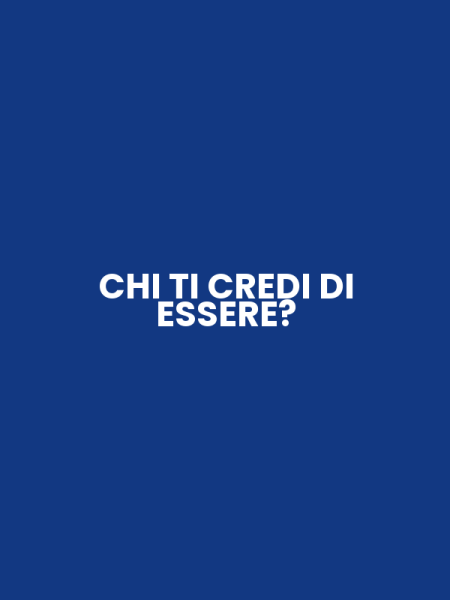 CHI TI CREDI DI ESSERE?