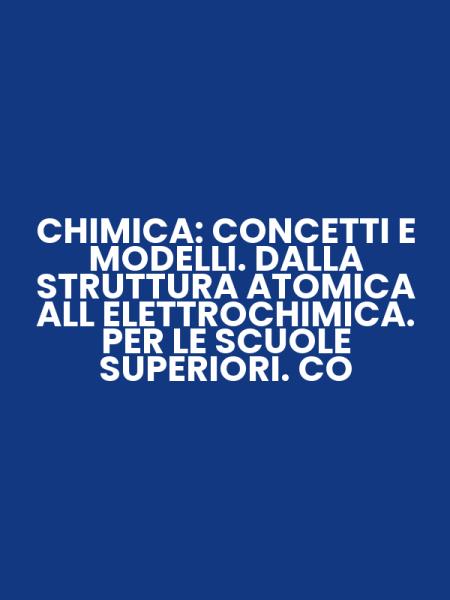 CHIMICA: CONCETTI E MODELLI. DALLA STRUTTURA ATOMICA ALL ELETTROCHIMICA. PER LE SCUOLE SUPERIORI. CO