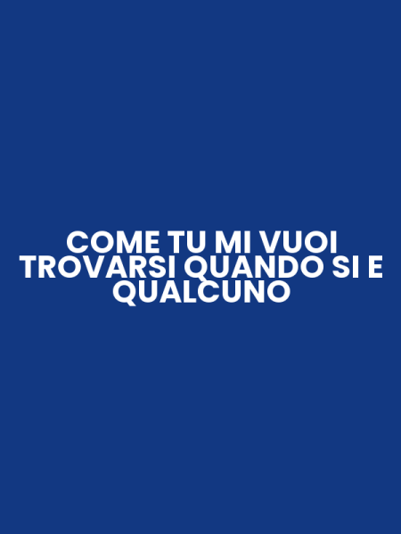 COME TU MI VUOI TROVARSI QUANDO SI E QUALCUNO