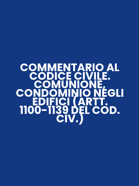 COMMENTARIO AL CODICE CIVILE. COMUNIONE, CONDOMINIO NEGLI EDIFICI (ARTT. 1100-1139 DEL COD. CIV.)