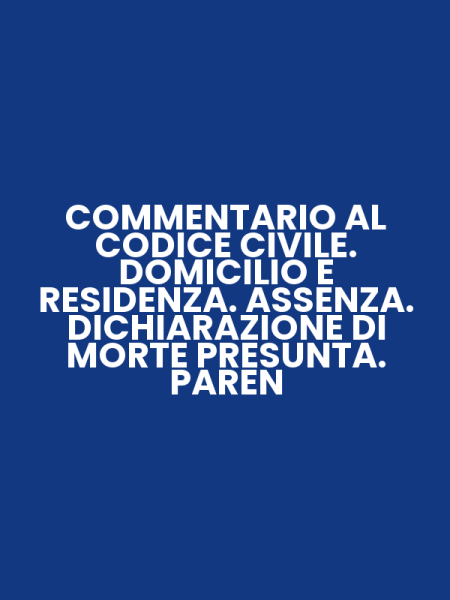 COMMENTARIO AL CODICE CIVILE. DOMICILIO E RESIDENZA. ASSENZA. DICHIARAZIONE DI MORTE PRESUNTA. PAREN