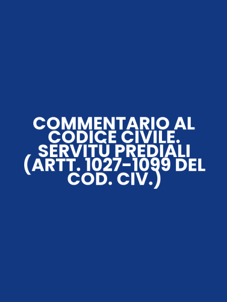 COMMENTARIO AL CODICE CIVILE. SERVITÙ PREDIALI (ARTT. 1027-1099 DEL COD. CIV.)