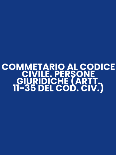 COMMETARIO AL CODICE CIVILE. PERSONE GIURIDICHE (ARTT. 11-35 DEL COD. CIV.)