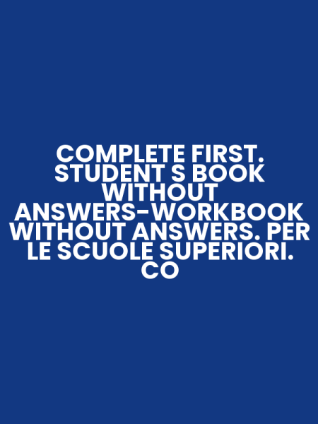 COMPLETE FIRST. STUDENT S BOOK WITHOUT ANSWERS-WORKBOOK WITHOUT ANSWERS. PER LE SCUOLE SUPERIORI. CO