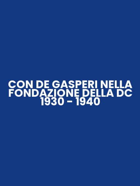 CON DE GASPERI NELLA FONDAZIONE DELLA DC 1930 - 1940