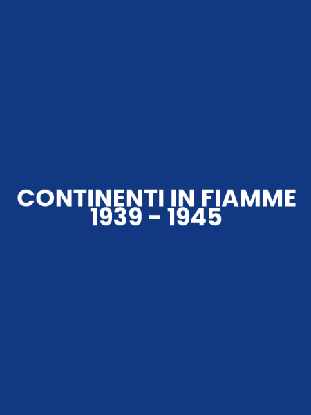 CONTINENTI IN FIAMME 1939 - 1945