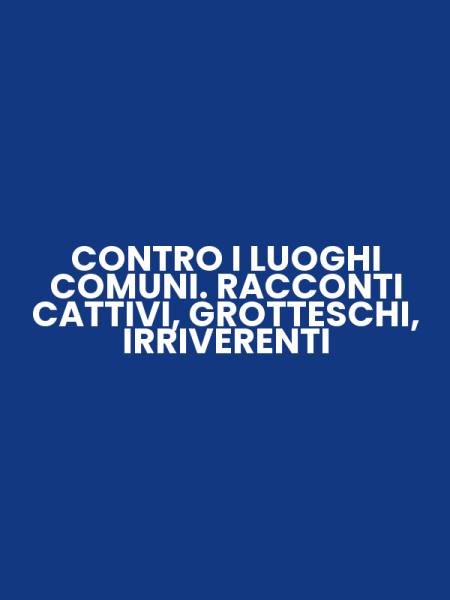 CONTRO I LUOGHI COMUNI. RACCONTI CATTIVI, GROTTESCHI, IRRIVERENTI