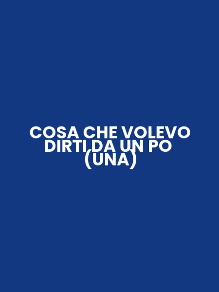 COSA CHE VOLEVO DIRTI DA UN PO (UNA)