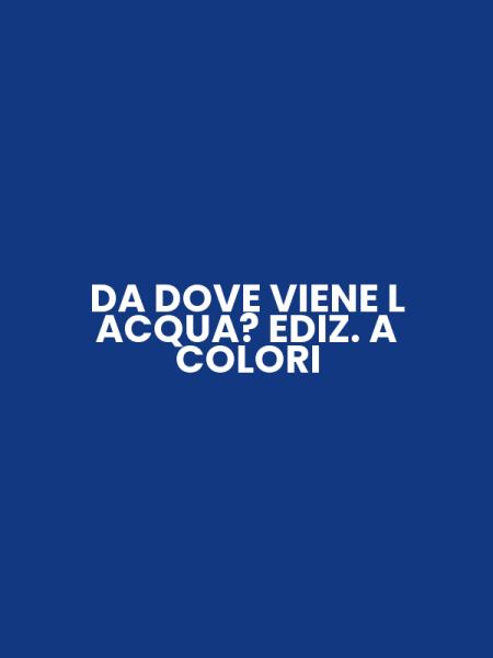 DA DOVE VIENE L ACQUA? EDIZ. A COLORI