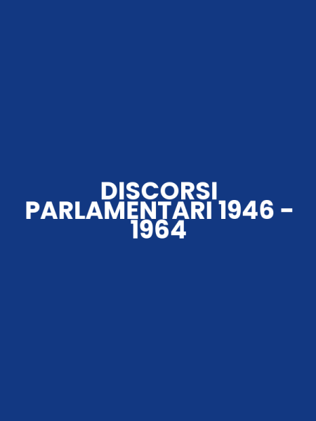 DISCORSI PARLAMENTARI 1946 - 1964