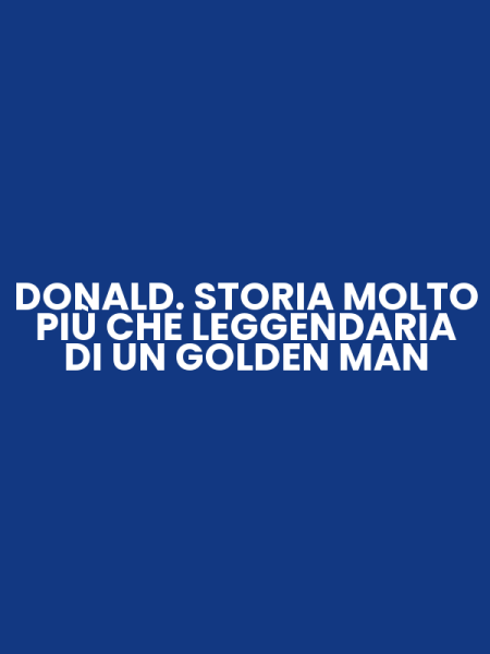 DONALD. STORIA MOLTO PIÙ CHE LEGGENDARIA DI UN GOLDEN MAN