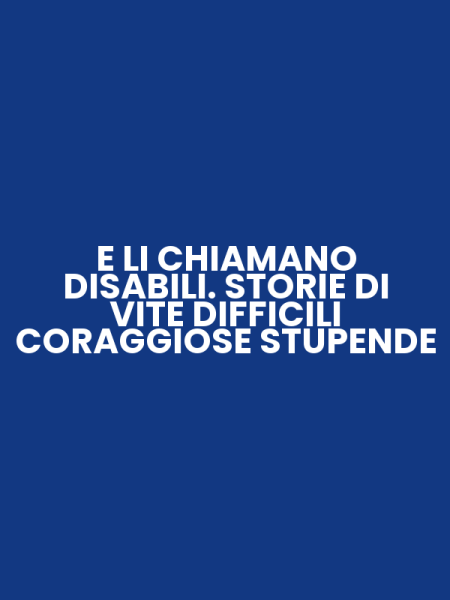 E LI CHIAMANO DISABILI. STORIE DI VITE DIFFICILI CORAGGIOSE STUPENDE