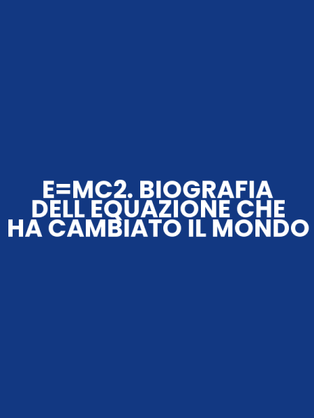 E=MC2. BIOGRAFIA DELL EQUAZIONE CHE HA CAMBIATO IL MONDO