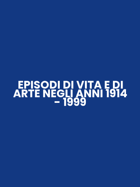 EPISODI DI VITA E DI ARTE NEGLI ANNI 1914 - 1999