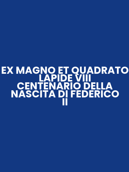 EX MAGNO ET QUADRATO LAPIDE VIII CENTENARIO DELLA NASCITA DI FEDERICO II