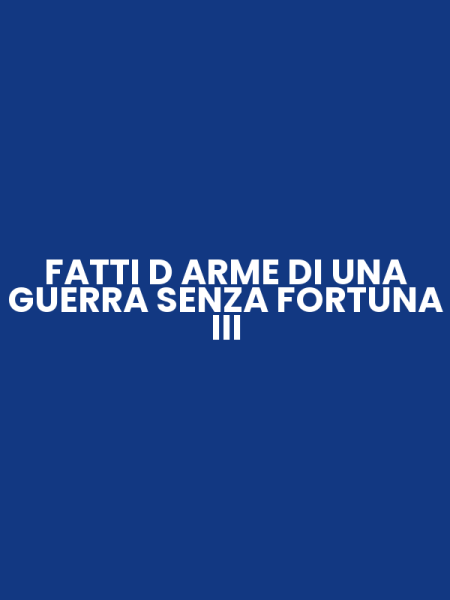 FATTI D ARME DI UNA GUERRA SENZA FORTUNA III