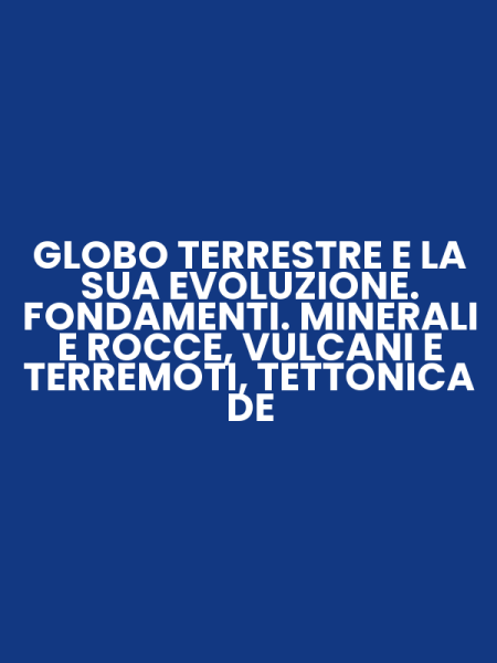 GLOBO TERRESTRE E LA SUA EVOLUZIONE. FONDAMENTI. MINERALI E ROCCE, VULCANI E TERREMOTI, TETTONICA DE