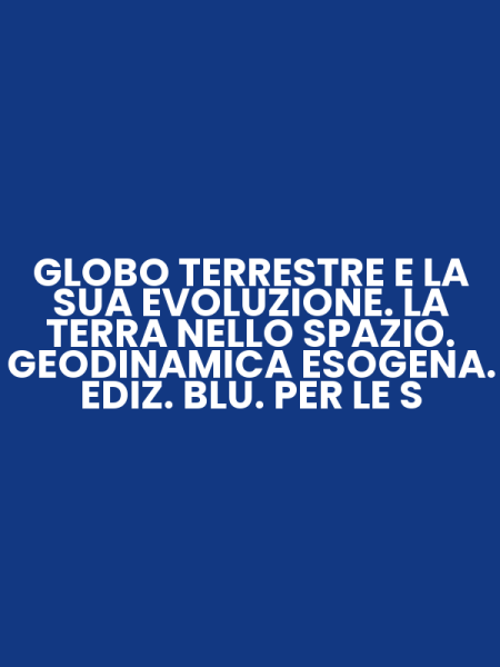GLOBO TERRESTRE E LA SUA EVOLUZIONE. LA TERRA NELLO SPAZIO. GEODINAMICA ESOGENA. EDIZ. BLU. PER LE S