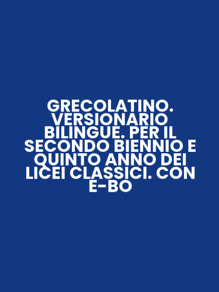 GRECOLATINO. VERSIONARIO BILINGUE. PER IL SECONDO BIENNIO E QUINTO ANNO DEI LICEI CLASSICI. CON E-BO