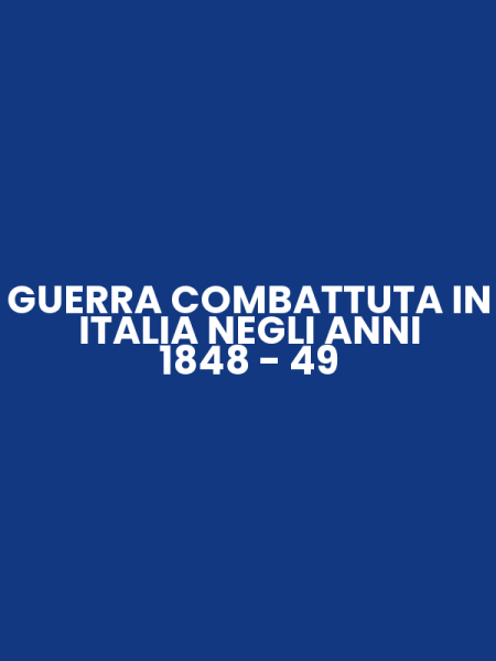 GUERRA COMBATTUTA IN ITALIA NEGLI ANNI 1848 - 49