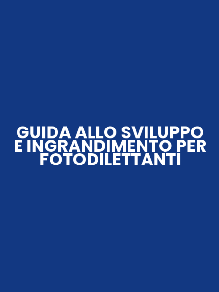 GUIDA ALLO SVILUPPO E INGRANDIMENTO PER FOTODILETTANTI
