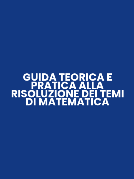 GUIDA TEORICA E PRATICA ALLA RISOLUZIONE DEI TEMI DI MATEMATICA