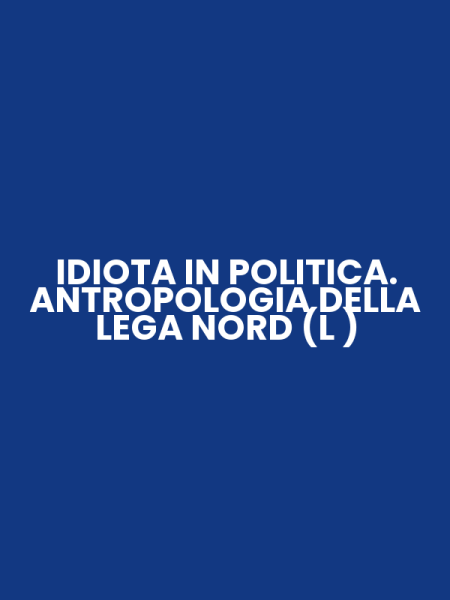 IDIOTA IN POLITICA. ANTROPOLOGIA DELLA LEGA NORD (L )