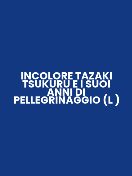 INCOLORE TAZAKI TSUKURU E I SUOI ANNI DI PELLEGRINAGGIO (L )