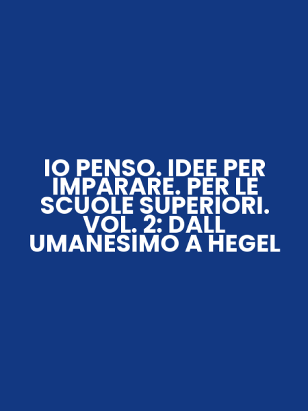 IO PENSO. IDEE PER IMPARARE. PER LE SCUOLE SUPERIORI. VOL. 2: DALL UMANESIMO A HEGEL