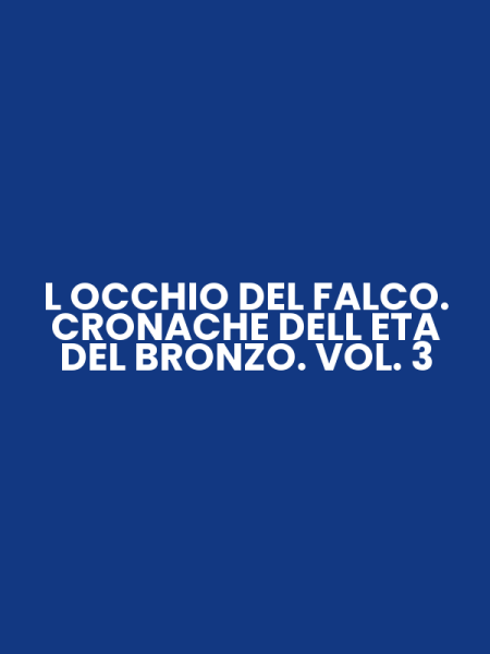 L OCCHIO DEL FALCO. CRONACHE DELL ETA DEL BRONZO. VOL. 3