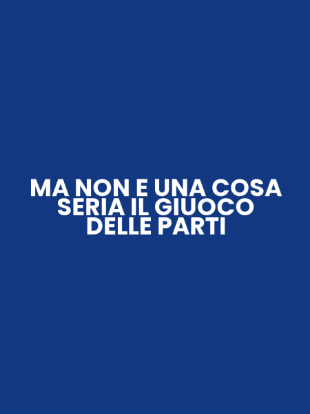 MA NON E UNA COSA SERIA IL GIUOCO DELLE PARTI