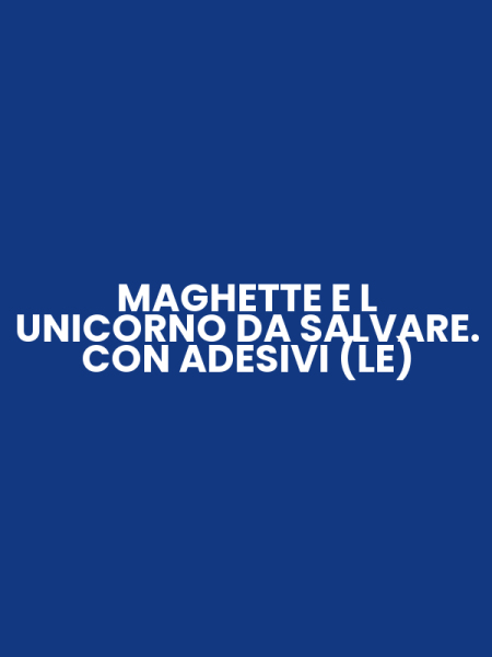 MAGHETTE E L UNICORNO DA SALVARE. CON ADESIVI (LE)