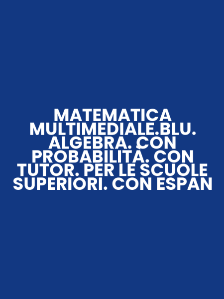 MATEMATICA MULTIMEDIALE.BLU. ALGEBRA. CON PROBABILITÀ. CON TUTOR. PER LE SCUOLE SUPERIORI. CON ESPAN
