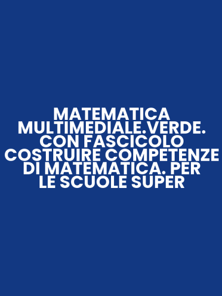 MATEMATICA MULTIMEDIALE.VERDE. CON FASCICOLO COSTRUIRE COMPETENZE DI MATEMATICA. PER LE SCUOLE SUPER