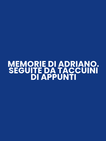 MEMORIE DI ADRIANO. SEGUITE DA TACCUINI DI APPUNTI