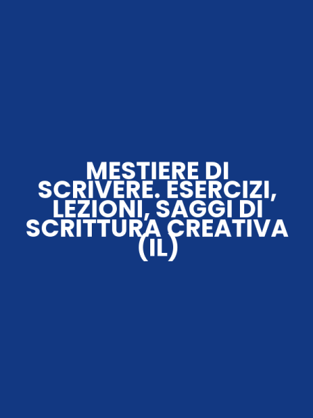 MESTIERE DI SCRIVERE. ESERCIZI, LEZIONI, SAGGI DI SCRITTURA CREATIVA (IL)