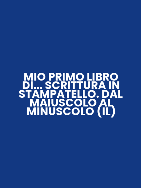 MIO PRIMO LIBRO DI... SCRITTURA IN STAMPATELLO. DAL MAIUSCOLO AL MINUSCOLO (IL)