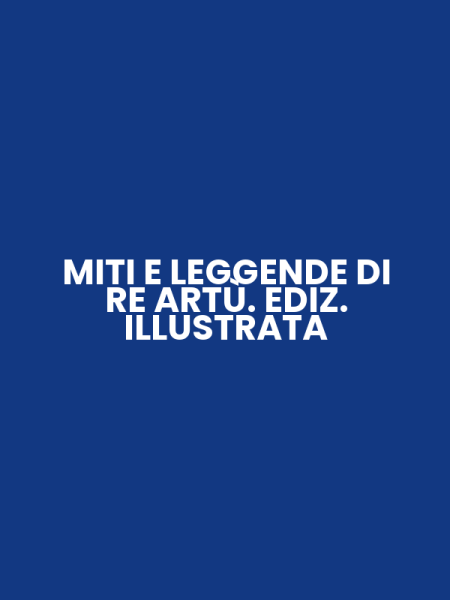 MITI E LEGGENDE DI RE ARTÙ. EDIZ. ILLUSTRATA